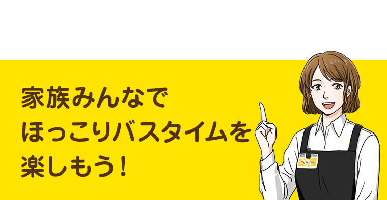 家族みんなでほっこりバスタイムを楽しもう！