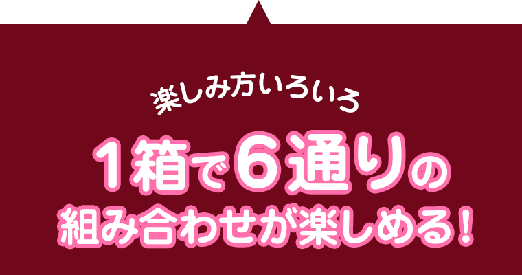 楽しみ方いろいろ　1箱で6通りの組み合わせが楽しめる！