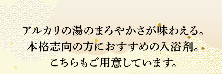 アルカリの湯のまろやかさが味わえる。本格志向の方におすすめの入浴剤。こちらもご用意しています。