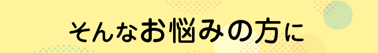 そんなお悩みの方に