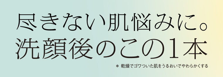 尽きない肌悩みに。 洗顔後のこの1本