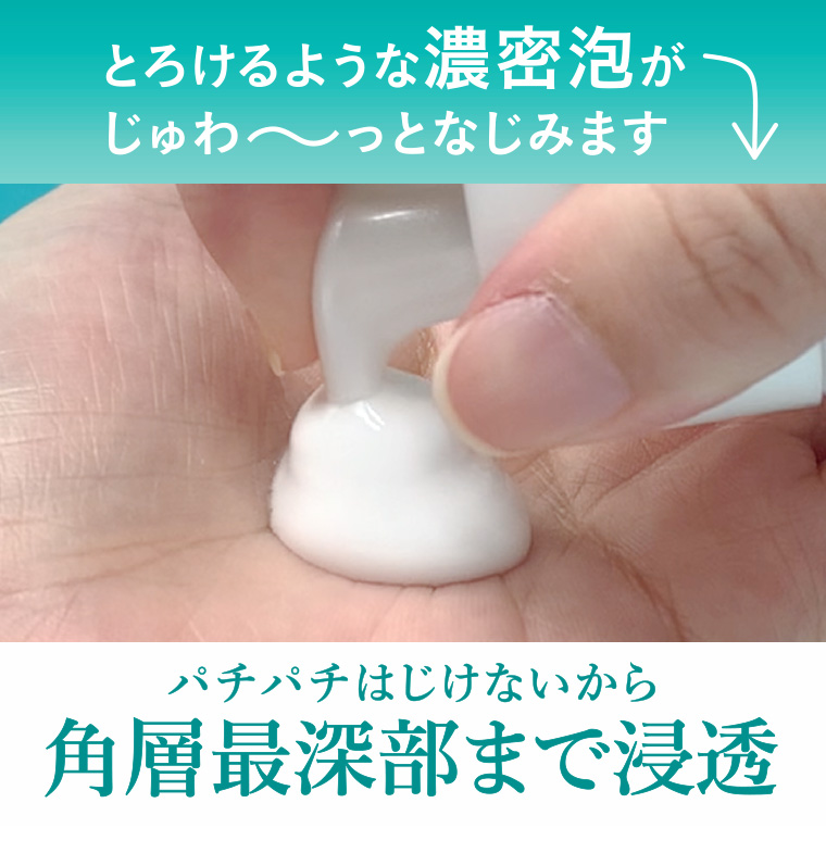とろけるような濃密泡がじゅわ〜っとなじみます パチパチはじけないから角層最深部まで浸透