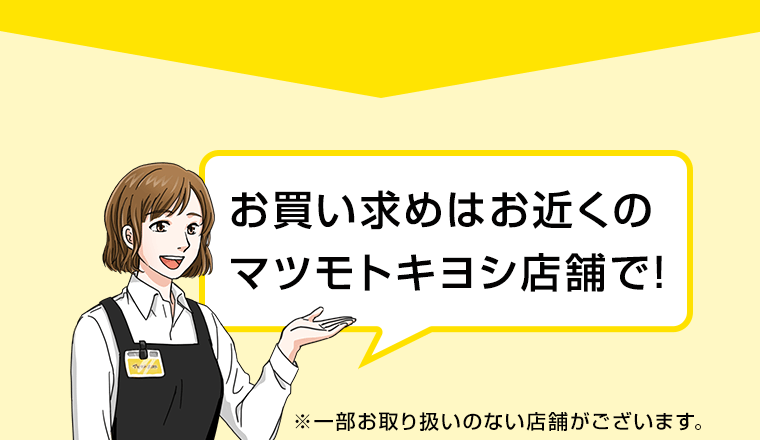 お買い求めはお近くのマツモトキヨシ店舗で！※一部お取り扱いのない店舗がございます。