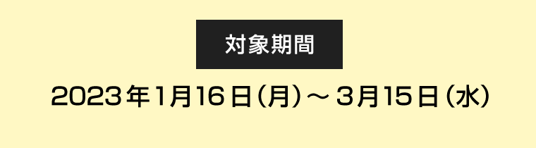 【対象期間】2023年1月16日（月）?3月15日（水）