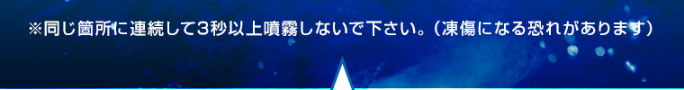 ※同じ箇所に連続して3秒以上噴霧しないで下さい。（凍傷になる恐れがあります）