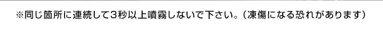 ※同じ箇所に連続して3秒以上噴霧しないで下さい。（凍傷になる恐れがあります）