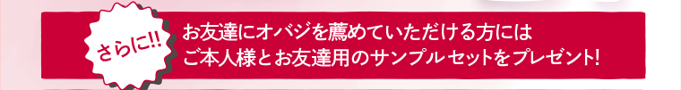 さらに!!お友達にオバジを薦めていただける方にはご本人様とお友達用のサンプルセットをプレゼント!