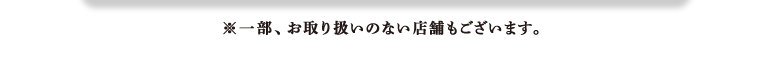 ※一部、お取り扱いのない店舗もございます。