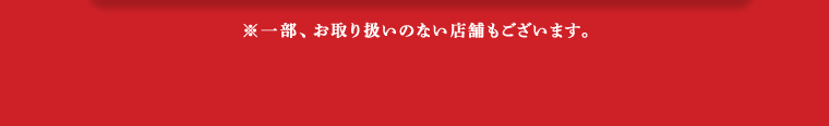 ※一部、お取り扱いのない店舗もございます。