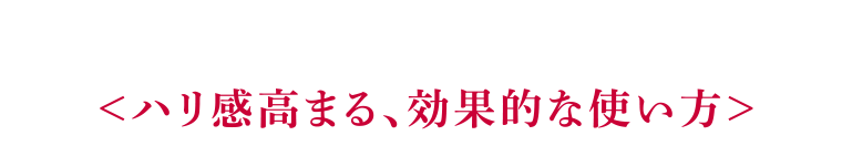 ハリ感高まる、効果的な使い方