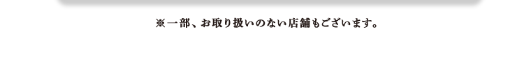 ※一部、お取り扱いのない店舗もございます。