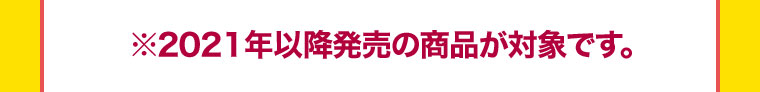 ※2021年以降発売の商品が対象です。