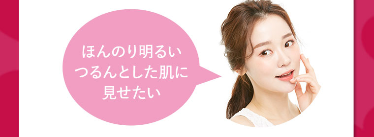 ほんのり明るいつるんとした肌に見せたい