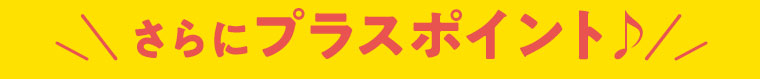 さらにプラスポイント♪