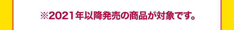 ※2021年以降発売の商品が対象です。