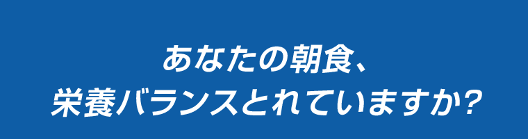 あなたの朝食、栄養バランスとれていますか？
