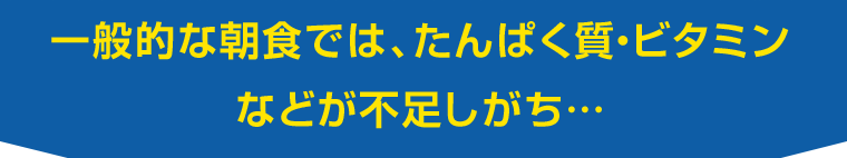 一般的な朝食では、たんぱく質・ビタミンなどが不足しがち…
