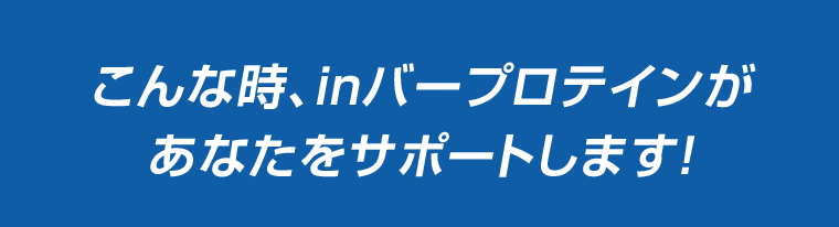 こんな時、inバープロテインがあなたをサポートします！