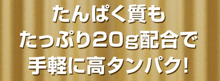 たんぱく質もたっぷり20g配合で手軽に高タンパク！