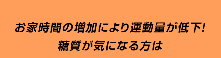 お家時間の増加により運動量が低下！糖質が気になる方は