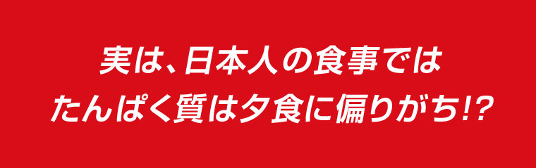実は、日本人の食事ではたんぱく質歯夕食に偏りがち！？