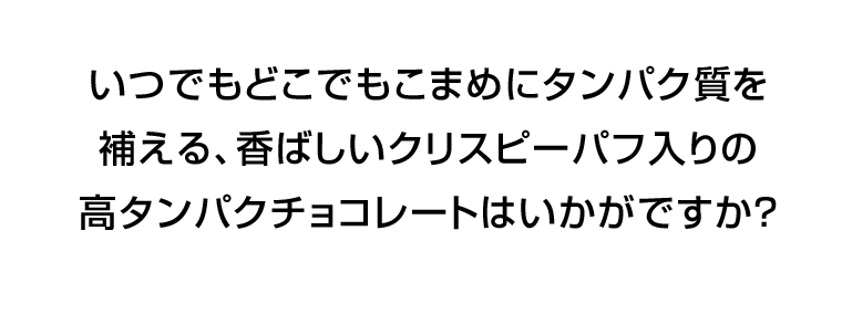 いつでもどこでもこまめにタンパク質を補える、香ばしいクリスピーパフ入りの高タンパクチョコレートはいかがですか？