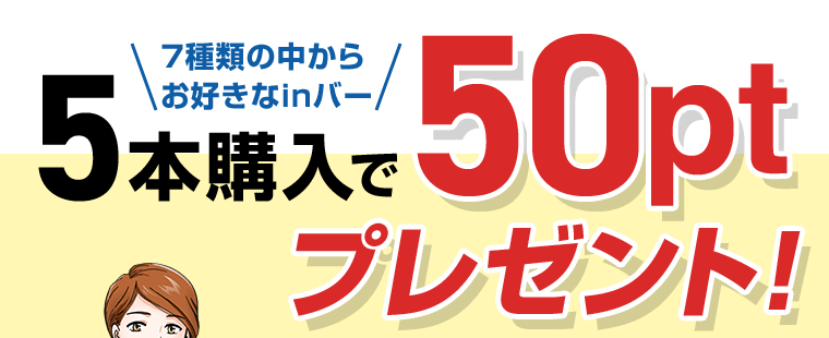 7種類の中からお好きなinバー5本購入で50ptプレゼント！