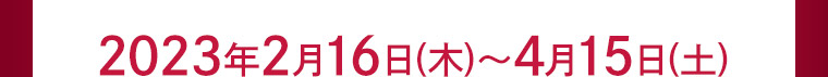 2023年2月16日(木)?4月15日(土)