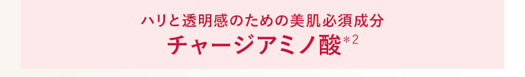 ハリと透明感のための美肌必須成分 チャージアミノ酸＊2