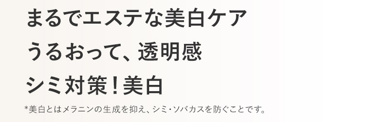 まるでエステな美白ケア　うるおって、透明感　シミ対策！美白　*美白とはメラニンの生成を抑え、シミ・ソバカスを防ぐことです。