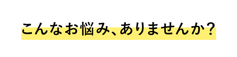 こんなお悩み、ありませんか？