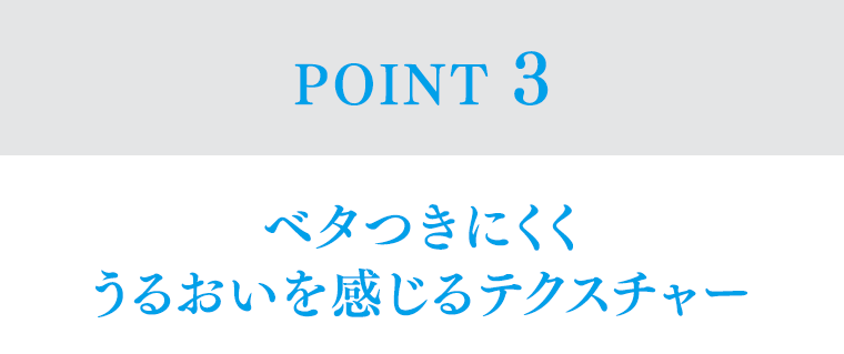 POINT3 ベタつきにくくうるおいを感じるテクスチャー