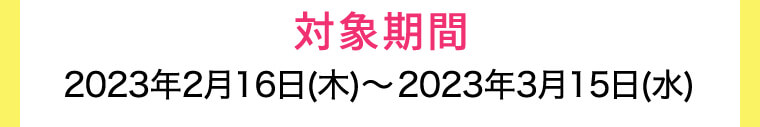 対象期間 2023年2月16日(木)?2023年3月15日(水)