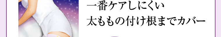 一番ケアしにくい太ももの付け根までカバー