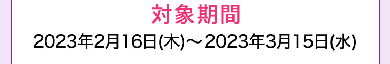 対象期間 2023年2月16日(木)?2023年3月15日(水)