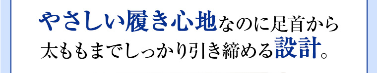 やさしい履き心地なのに足首から太ももまでしっかり引き締める設計。