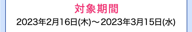 対象期間 2023年2月16日(木)?2023年3月15日(水)