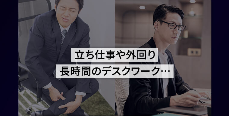 立ち仕事や外回り 長時間のデスクワーク...