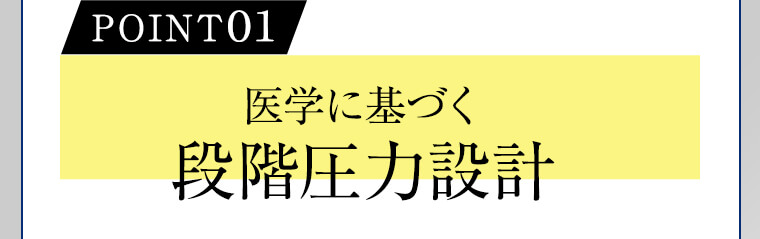 POINT01 医学に基づく段階圧力設計