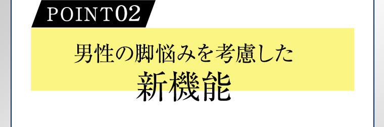 POINT02 男性の脚悩みを考慮した新機能