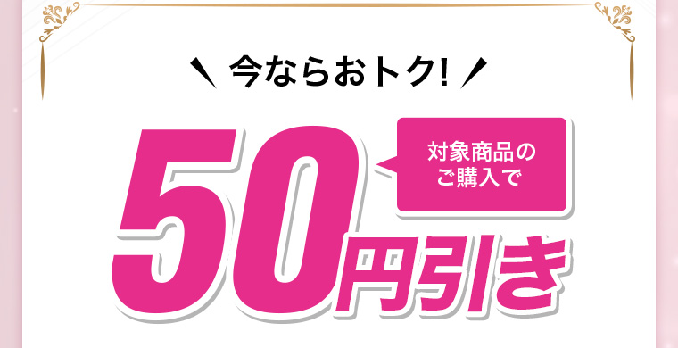 今ならおトク! 対象商品のご購入で50円引き