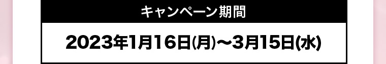 キャンペーン期間 2023年1月16日(月)~3月15日(水)