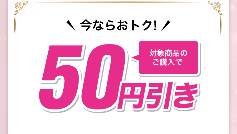 今ならおトク! 対象商品のご購入で50円引き