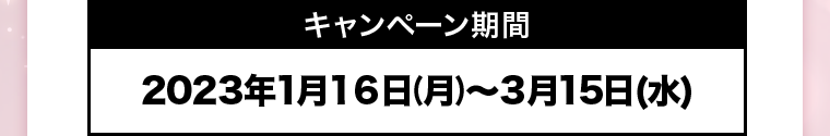 キャンペーン期間 2023年1月16日(月)~3月15日(水)