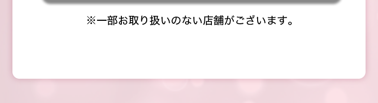 ※一部お取り扱いのない店舗がございます。