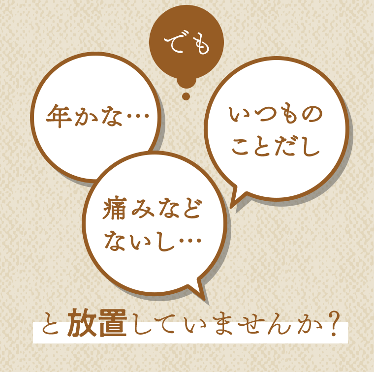 でも「年かな…」「いつものことだし」「痛みなどないし…」と放置していませんか？