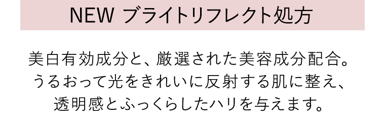 NEW ブライトリフレクト処方 美白有効成分と、厳選された美容成分配合。
