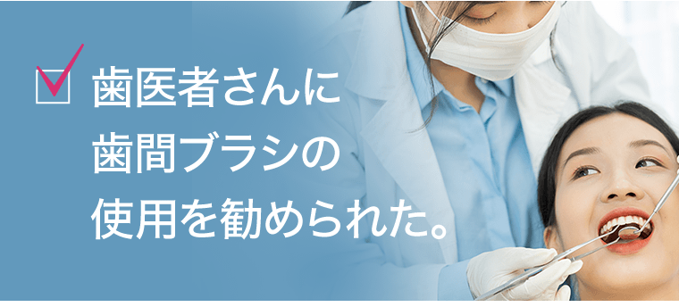 歯医者さんに歯間ブラシの使用を勧められた。