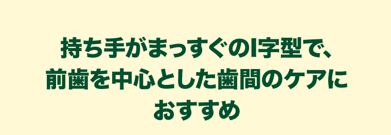 持ち手がまっすぐのI字型で、前歯を中心とした歯間のケアにおすすめ