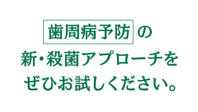 歯周病予防の新・殺菌アプローチをぜひお試しください。